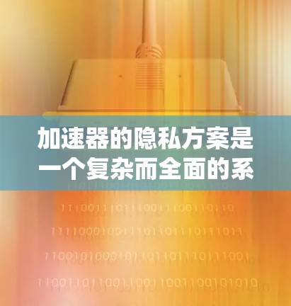 加速器的隐私方案是一个复杂而全面的系统，涉及多个方面。为了确保用户在使用加速器时的隐私和安全，以下是一些关键点