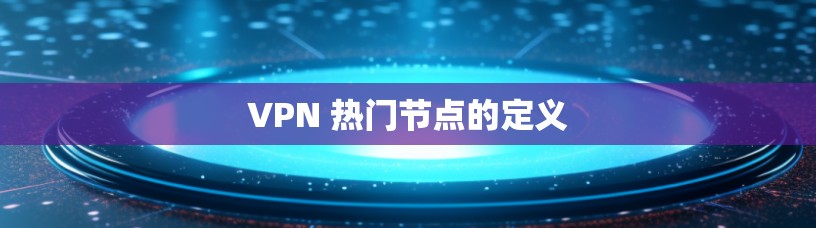 VPN 热门节点的定义