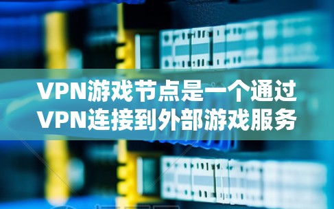 VPN游戏节点是一个通过VPN连接到外部游戏服务器的过程，旨在提供安全和流畅的游戏体验。以下是该过程的详细步骤和注意事项