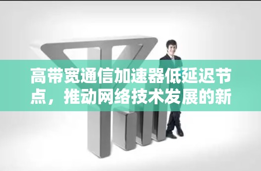 高带宽通信加速器低延迟节点，推动网络技术发展的新方向