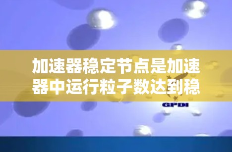加速器稳定节点是加速器中运行粒子数达到稳定状态的点，影响加速器的稳定性和安全性。以下是对加速器稳定节点的详细分析