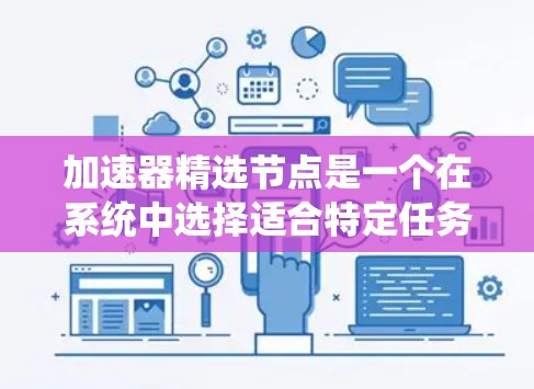 加速器精选节点是一个在系统中选择适合特定任务的专用硬件加速器，旨在提高处理速度和资源利用率。以下是对加速器精选节点的分步说明