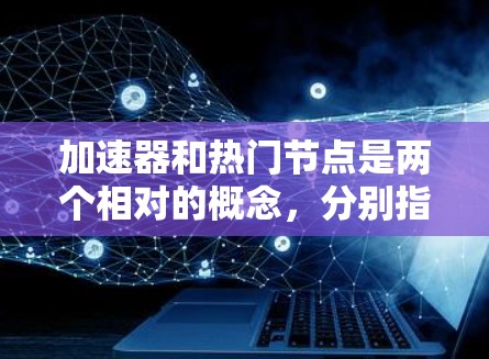 加速器和热门节点是两个相对的概念，分别指在特定领域中的技术或问题。以下是详细的解释