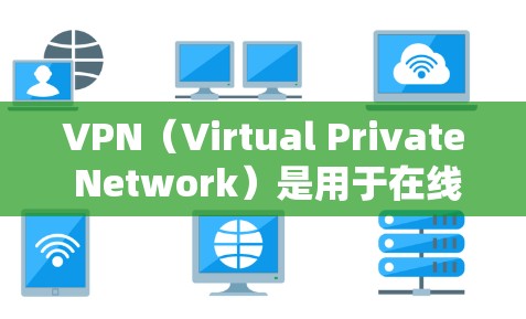 VPN（Virtual Private Network）是用于在线访问网络服务的软件，广泛应用于远程办公、视频会议和数据共享等领域。以下是选择和使用VPN软件的详细步骤