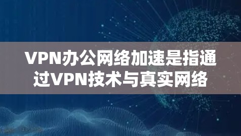 VPN办公网络加速是指通过VPN技术与真实网络相结合，提供一个可靠和高效的网络连接。以下是使用VPN办公网络加速的具体步骤和注意事项