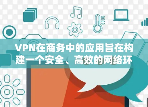 VPN在商务中的应用旨在构建一个安全、高效的网络环境，确保数据传输的安全性和隐私保护。以下是VPN在商务中的具体应用和实施建议