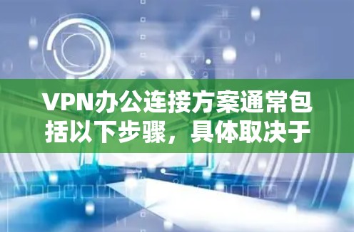VPN办公连接方案通常包括以下步骤，具体取决于你的设备和需求