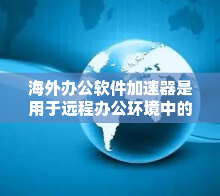 海外办公软件加速器是用于远程办公环境中的工具，帮助用户高效使用网络资源，提供快速连接、远程会议、文件同步、在线协作等功能。以下是对这些工具的详细分析