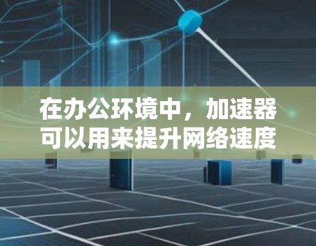 在办公环境中，加速器可以用来提升网络速度，从而减少延迟和等待时间。以下是一些关于加速器的常见问题和解决方案