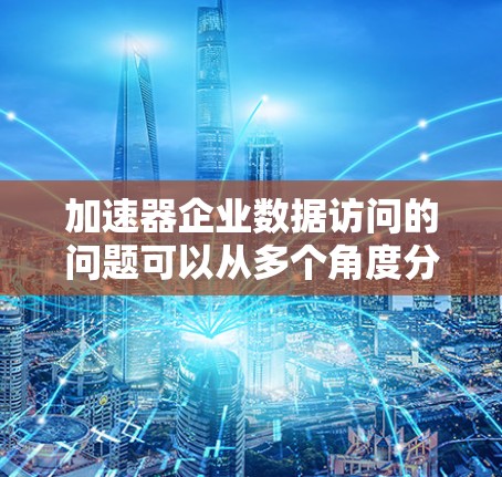 加速器企业数据访问的问题可以从多个角度分析，包括数据访问速度、安全性、技术稳定性、权限管理、数据处理能力、隐私合规性以及合作加速服务等方面。以下是对这些问题的详细解答