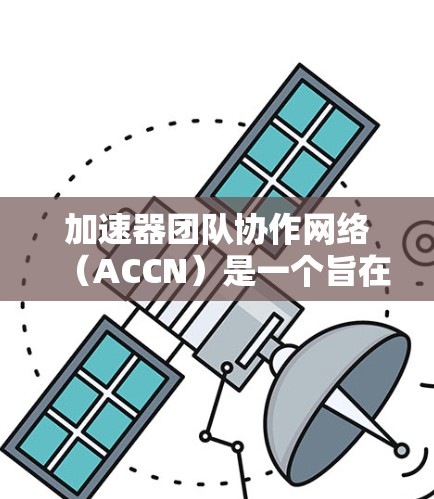 加速器团队协作网络（ACCN）是一个旨在加速器团队内部协作的重要网络工具，为加速器项目提供了高效沟通、数据共享和跨团队协作的平台。以下是对这个网络的详细分析