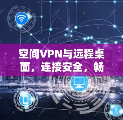 空间VPN与远程桌面，连接安全，畅行天下