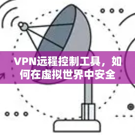VPN远程控制工具，如何在虚拟世界中安全掌控网络