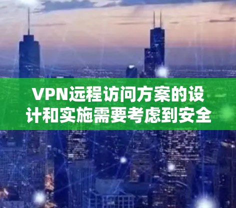 VPN远程访问方案的设计和实施需要考虑到安全、效率、隐私和合规性等多个方面。以下是一些关键步骤和建议，帮助您设计一个有效的VPN远程访问方案