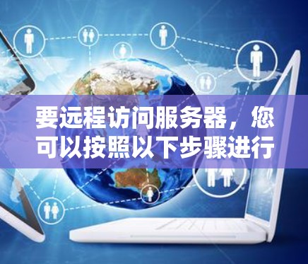 要远程访问服务器，您可以按照以下步骤进行