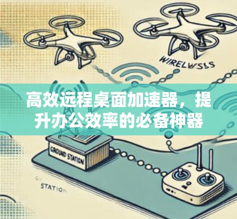 高效远程桌面加速器，提升办公效率的必备神器