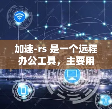 加速-rs 是一个远程办公工具，主要用于管理远程文件。以下是详细的步骤和解释