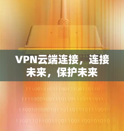 VPN云端连接，连接未来，保护未来