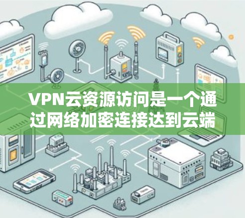 VPN云资源访问是一个通过网络加密连接达到云端存储资源的目的，涉及多个步骤和注意事项。以下是对该过程的详细总结