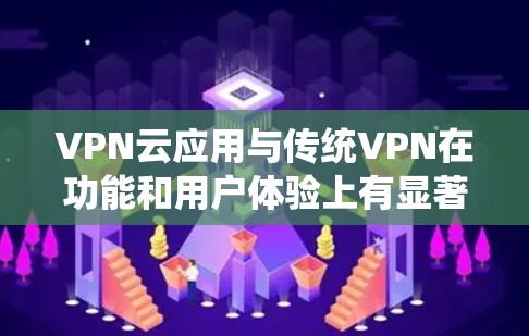 VPN云应用与传统VPN在功能和用户体验上有显著差异，但在某些方面也具有相似性。以下是关于VPN云应用的详细分析