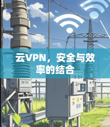 云VPN，安全与效率的结合