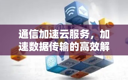 通信加速云服务，加速数据传输的高效解决方案