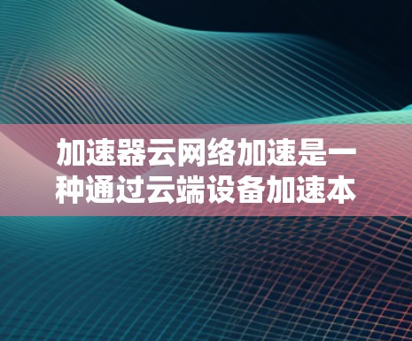 加速器云网络加速是一种通过云端设备加速本地网络设备的数据传输方式，旨在减少延迟和提升传输效率，适用于企业、远程协作和实时传输场景。以下是关于加速器云网络加速的详细分析和建议