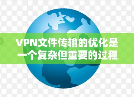 VPN文件传输的优化是一个复杂但重要的过程，涉及多个步骤和考虑因素。以下是对VPN文件传输优化的详细步骤和建议