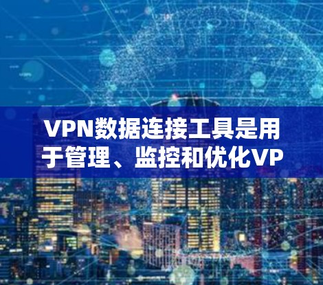 VPN数据连接工具是用于管理、监控和优化VPN连接的综合工具，涵盖了从管理到分析和优化的多个方面。以下是对这些工具的详细总结