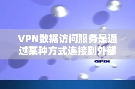 VPN数据访问服务是通过某种方式连接到外部网络，允许用户访问外部服务器和资源，无需通过互联网。以下是详细的信息