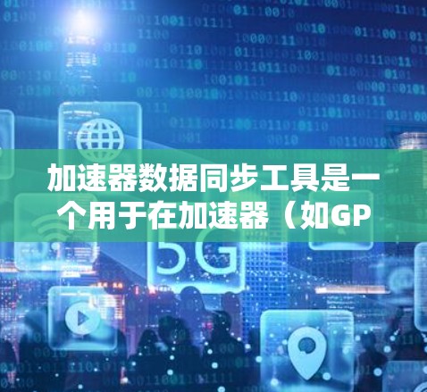 加速器数据同步工具是一个用于在加速器（如GPU、TPU）上自动同步数据到核心或指令集的软件或硬件工具。以下是对该主题的详细分析