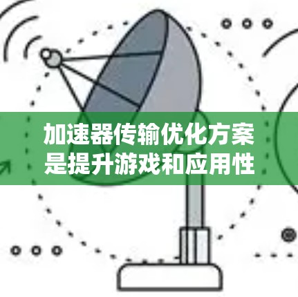 加速器传输优化方案是提升游戏和应用性能的重要措施，通过优化加速器数量、网络连接、任务分配、协调、资源管理以及整体系统等多方面来提升系统的效率。以下是对该优化方案的系统总结和实施建议