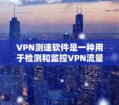 VPN测速软件是一种用于检测和监控VPN流量和速度的工具，旨在帮助用户了解VPN的性能、安全性和潜在风险。以下是对VPN测速软件的详细分析