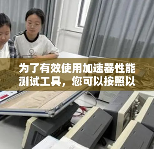 为了有效使用加速器性能测试工具，您可以按照以下步骤进行