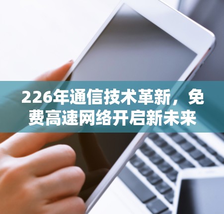 226年通信技术革新，免费高速网络开启新未来