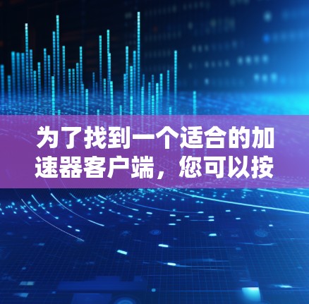 为了找到一个适合的加速器客户端，您可以按照以下步骤进行