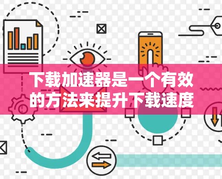 下载加速器是一个有效的方法来提升下载速度，尤其是处理大量文件的情况。以下是一个有条理的指南，帮助您选择和下载适合的加速器