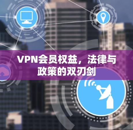 VPN会员权益，法律与政策的双刃剑