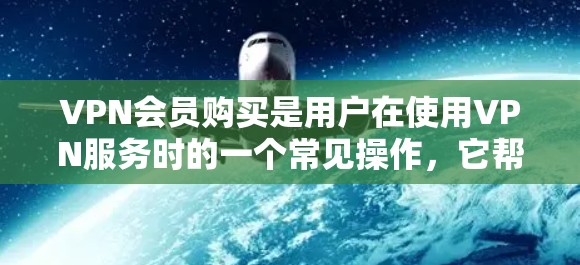 VPN会员购买是用户在使用VPN服务时的一个常见操作，它帮助用户安全地连接到外部网络，提供更 secure 的访问体验。以下是详细的步骤和注意事项，帮助您更好地理解和使用VPN会员功能