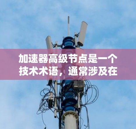 加速器高级节点是一个技术术语，通常涉及在计算、数据处理或分布式系统中提升效率的设备或系统。以下是对该术语的详细分析