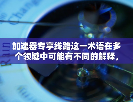 加速器专享线路这一术语在多个领域中可能有不同的解释，因此需要根据上下文来理解其具体含义。以下是一些可能的解释
