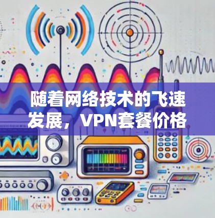 随着网络技术的飞速发展，VPN套餐价格一直是用户关注的焦点。为了确保用户的网络安全和数据传输效率，许多VPN公司推出了多种套餐选择，涵盖基础、高级和家庭等多种功能