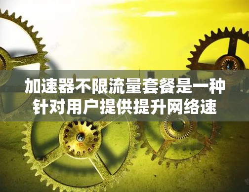 加速器不限流量套餐是一种针对用户提供提升网络速度和无限流量的网络设备或工具的套餐。它结合了加速器的高效数据传输能力与不限流量的特性，为用户提供更快、更稳定的网络体验。以下是详细的了解