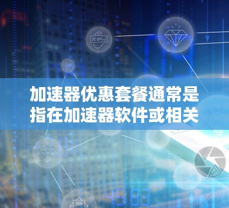 加速器优惠套餐通常是指在加速器软件或相关产品上提供特定的优惠活动或折扣。以下是一些可能的优惠套餐内容，以供参考