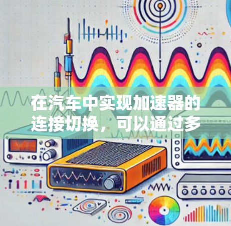 在汽车中实现加速器的连接切换，可以通过多种方式实现，包括鸡尾酒杯、智能传感器以及多级加速器等。以下是对这种功能的详细分析