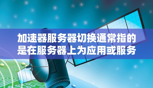 加速器服务器切换通常指的是在服务器上为应用或服务添加加速器功能，以提升其加载速度和性能。以下是关于加速器服务器切换的常见步骤和方法