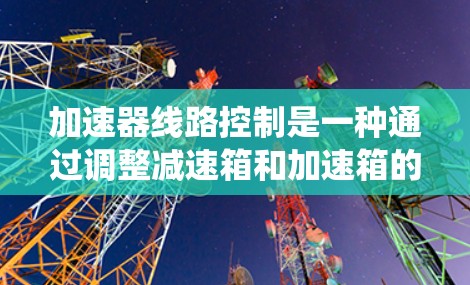 加速器线路控制是一种通过调整减速箱和加速箱的参数来优化动力分配和提高车辆动力性能的控制方式。它通常用于传统燃油动力系统，结合了燃油发动机和电动机的优点，通过优化动力分配和输出效率来提升车辆的运动性能