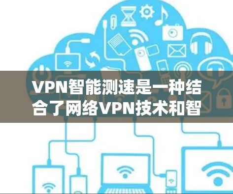 VPN智能测速是一种结合了网络VPN技术和智能测速技术的系统，旨在通过实时监控和分析车辆的行驶状态，动态调整流量以保证安全和稳定。以下是关于VPN智能测速的详细信息