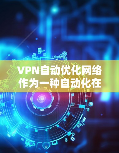 VPN自动优化网络作为一种自动化在网络优化上的技术，其理论和实践存在复杂性，需要综合考虑多个因素。以下是对该问题的分步解释和总结
