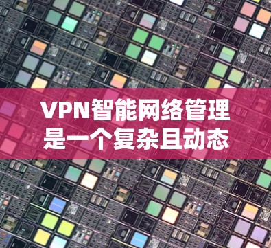 VPN智能网络管理是一个复杂且动态的领域，涉及多方面的技术、策略和应用。以下是对该主题的分步总结